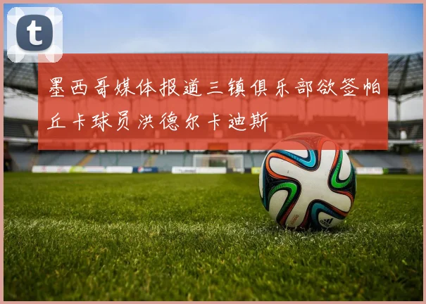 墨西哥媒体报道三镇俱乐部欲签帕丘卡球员洪德尔卡迪斯
