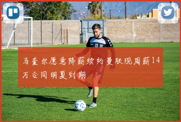 马奎尔愿意降薪续约曼联现周薪14万合同明夏到期