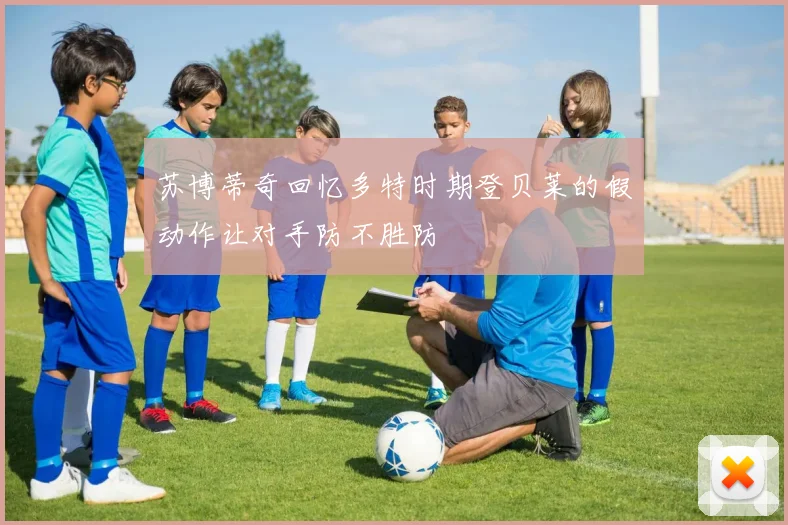 苏博蒂奇回忆多特时期登贝莱的假动作让对手防不胜防