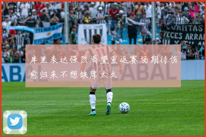库里表达强烈渴望重返赛场期待伤愈归来不想缺席太久