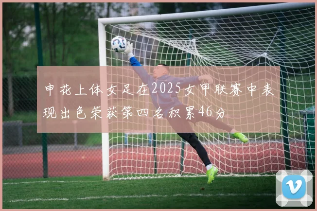 申花上体女足在2025女甲联赛中表现出色荣获第四名积累46分