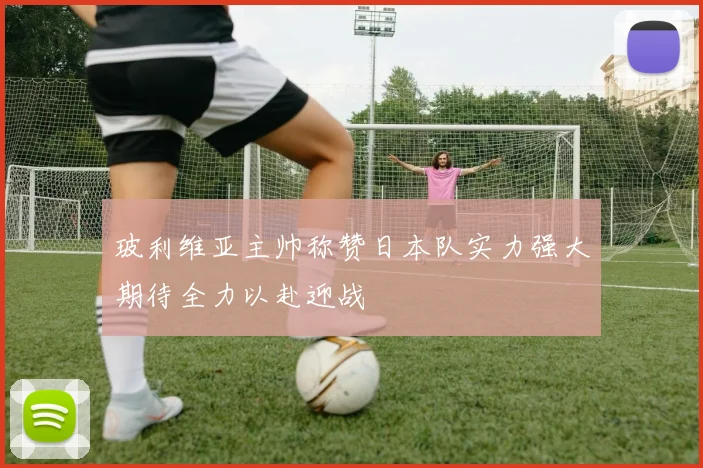 玻利维亚主帅称赞日本队实力强大期待全力以赴迎战