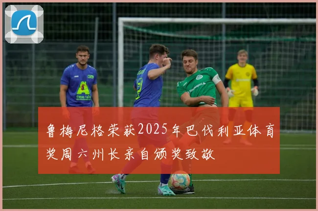 鲁梅尼格荣获2025年巴伐利亚体育奖周六州长亲自颁奖致敬