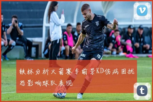 铁林分析火箭赛季前景KD伤病困扰恐影响球队表现