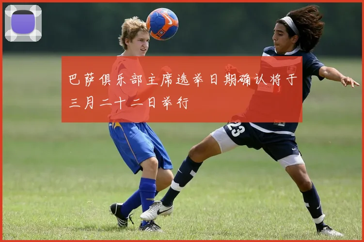巴萨俱乐部主席选举日期确认将于三月二十二日举行