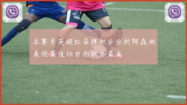 本赛季英超红黄牌积分分析阿森纳表现最佳切尔西积分最高