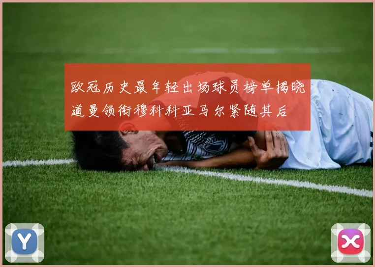 欧冠历史最年轻出场球员榜单揭晓道曼领衔穆科科亚马尔紧随其后