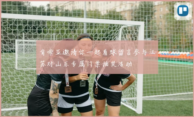 肯帝亚邀请你一起看球留言参与江苏对山东专属门票抽奖活动