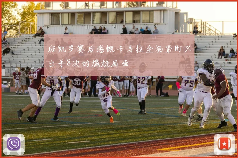 班凯罗赛后感慨卡马拉全场紧盯只出手8次的尴尬局面