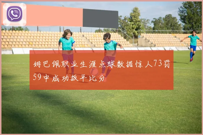姆巴佩职业生涯点球数据惊人73罚59中成功扳平比分
