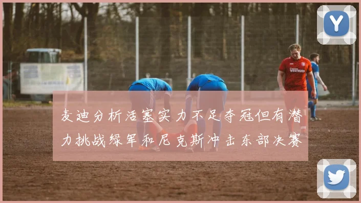 麦迪分析活塞实力不足夺冠但有潜力挑战绿军和尼克斯冲击东部决赛