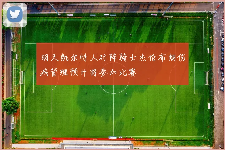 明天凯尔特人对阵骑士杰伦布朗伤病管理预计将参加比赛