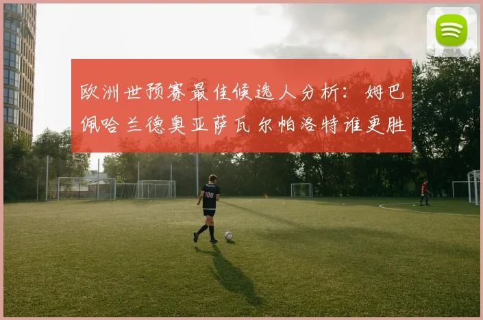 欧洲世预赛最佳候选人分析：姆巴佩哈兰德奥亚萨瓦尔帕洛特谁更胜一筹