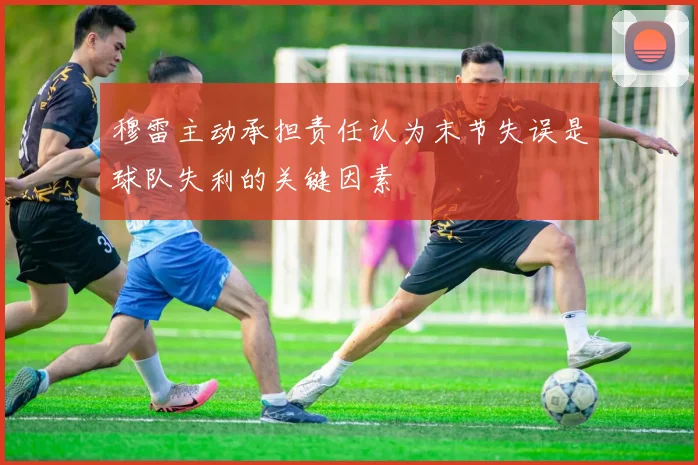穆雷主动承担责任认为末节失误是球队失利的关键因素