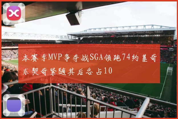 本赛季MVP争夺战SGA领跑74约基奇东契奇紧随其后各占10
