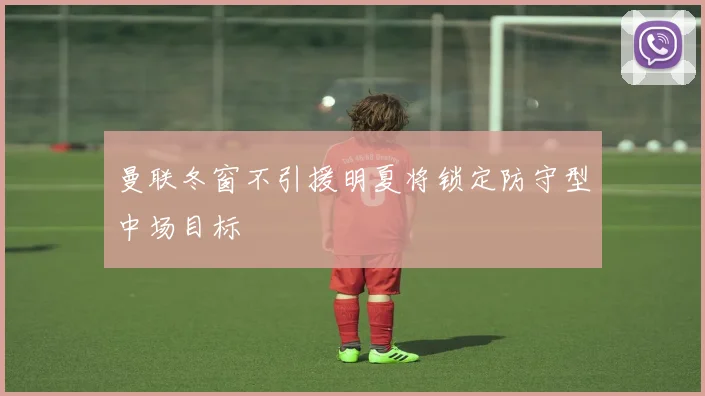 曼联冬窗不引援明夏将锁定防守型中场目标