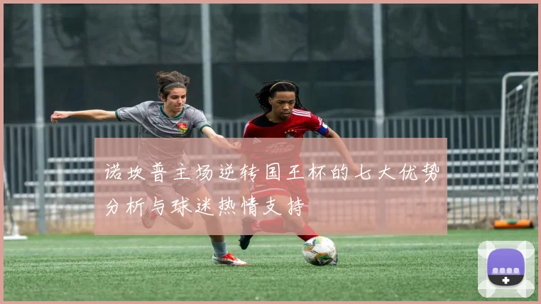诺坎普主场逆转国王杯的七大优势分析与球迷热情支持