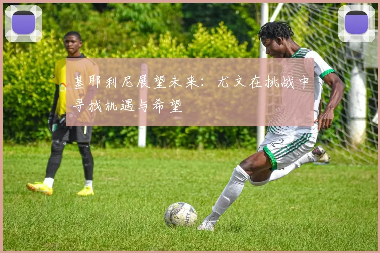 基耶利尼展望未来：尤文在挑战中寻找机遇与希望