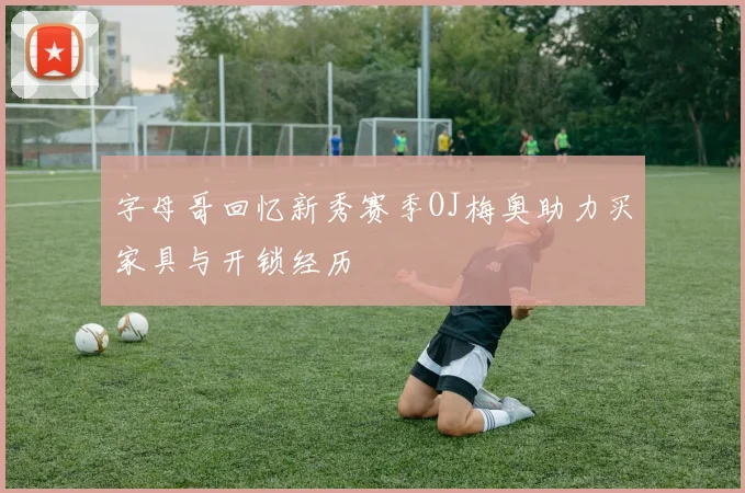 字母哥回忆新秀赛季OJ梅奥助力买家具与开锁经历
