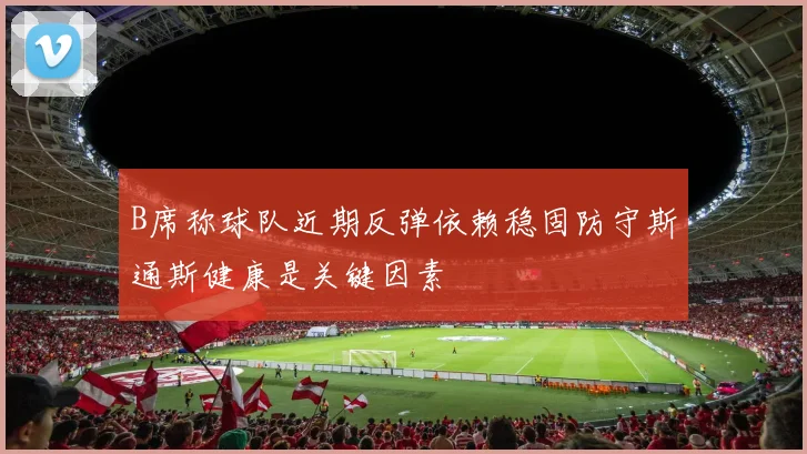 B席称球队近期反弹依赖稳固防守斯通斯健康是关键因素