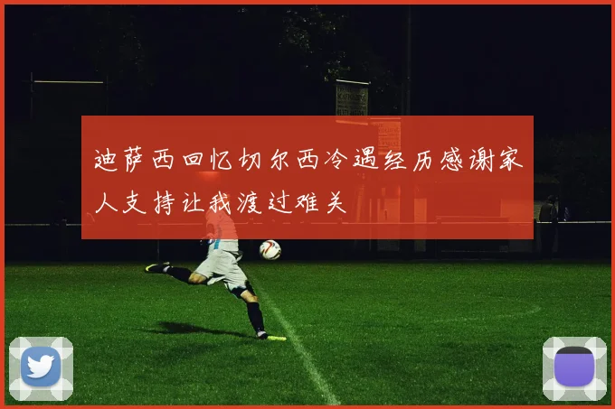 迪萨西回忆切尔西冷遇经历感谢家人支持让我渡过难关