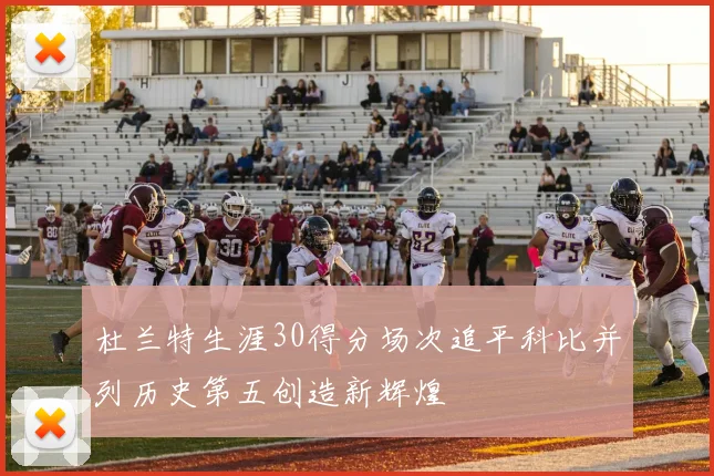 杜兰特生涯30得分场次追平科比并列历史第五创造新辉煌
