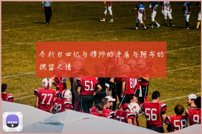 乔科尔回忆与穆帅的矛盾与阿布的挽留之情