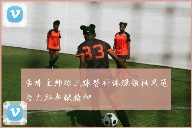 黄蜂主帅称三球替补体现领袖风范与无私奉献精神