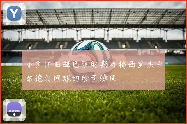 小罗怀旧晒巴萨时期与梅西里杰卡尔德打网球的珍贵瞬间