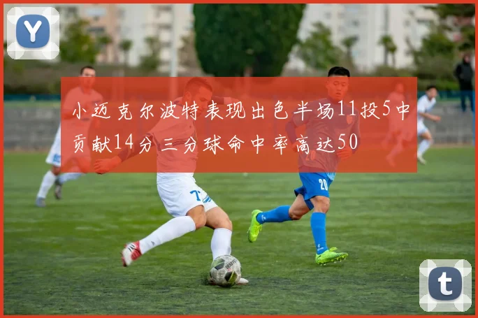 小迈克尔波特表现出色半场11投5中贡献14分三分球命中率高达50