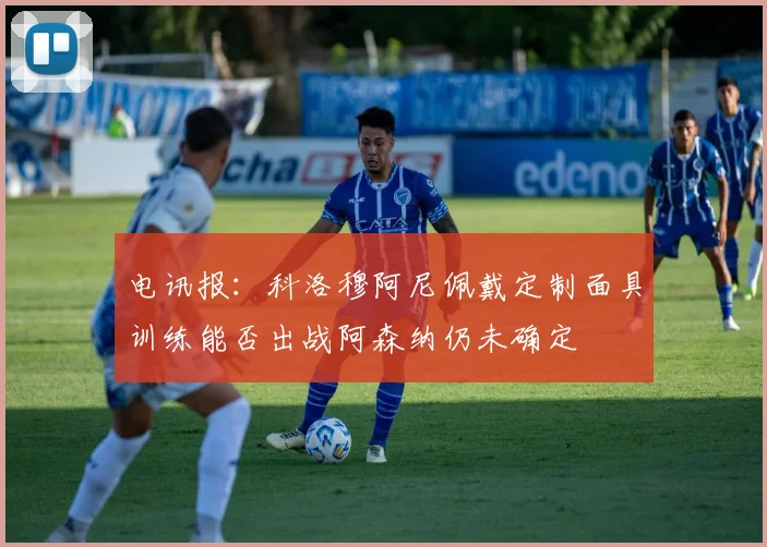 电讯报：科洛穆阿尼佩戴定制面具训练能否出战阿森纳仍未确定