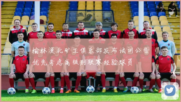 榆林漠北矿工俱乐部发布试训公告优先考虑高级别联赛经验球员