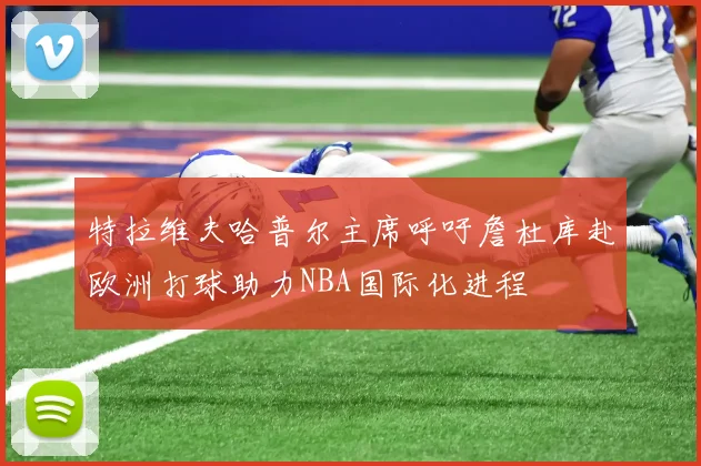 特拉维夫哈普尔主席呼吁詹杜库赴欧洲打球助力NBA国际化进程