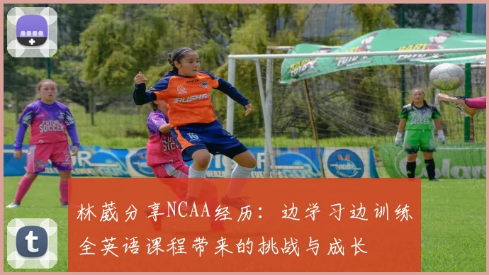 林葳分享NCAA经历：边学习边训练全英语课程带来的挑战与成长