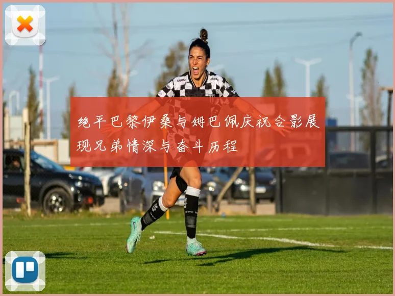 绝平巴黎伊桑与姆巴佩庆祝合影展现兄弟情深与奋斗历程