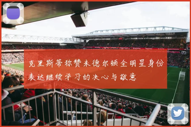 克里斯蒂称赞米德尔顿全明星身份表达继续学习的决心与敬意