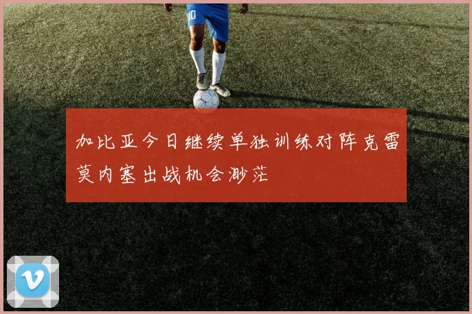 加比亚今日继续单独训练对阵克雷莫内塞出战机会渺茫