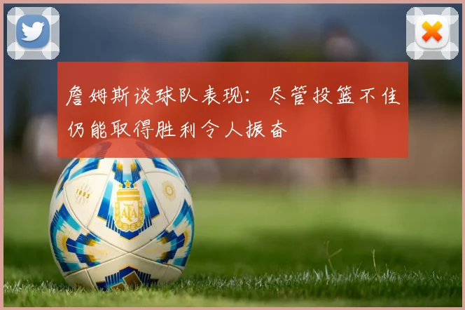 詹姆斯谈球队表现：尽管投篮不佳仍能取得胜利令人振奋