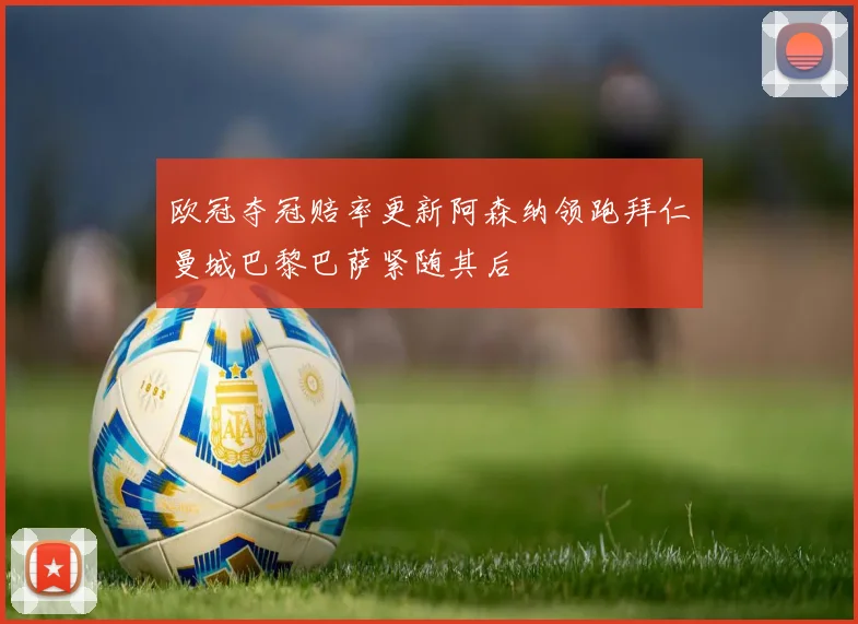欧冠夺冠赔率更新阿森纳领跑拜仁曼城巴黎巴萨紧随其后