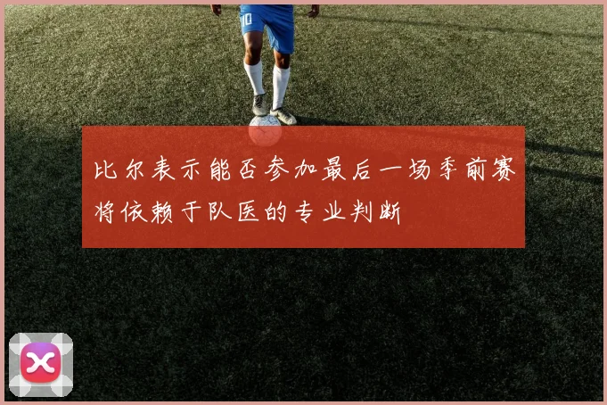 比尔表示能否参加最后一场季前赛将依赖于队医的专业判断