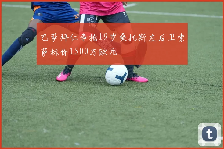 巴萨拜仁争抢19岁桑托斯左后卫索萨标价1500万欧元
