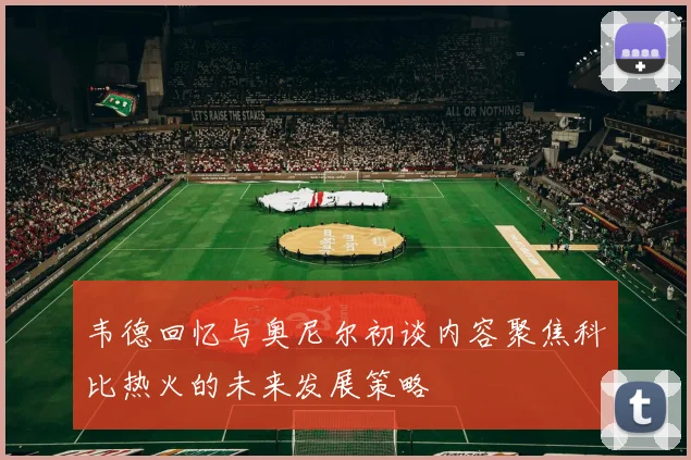 韦德回忆与奥尼尔初谈内容聚焦科比热火的未来发展策略