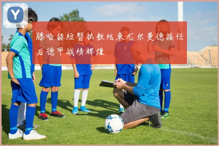 滕哈赫短暂执教结束尤尔曼德接任后德甲战绩辉煌