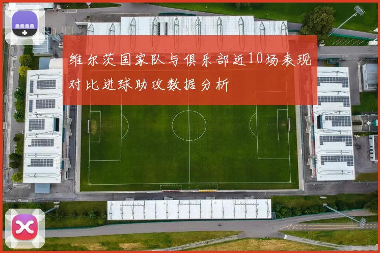 维尔茨国家队与俱乐部近10场表现对比进球助攻数据分析