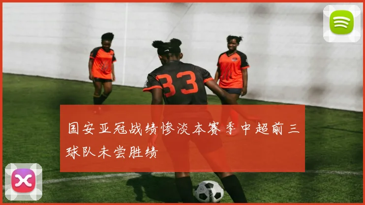 国安亚冠战绩惨淡本赛季中超前三球队未尝胜绩