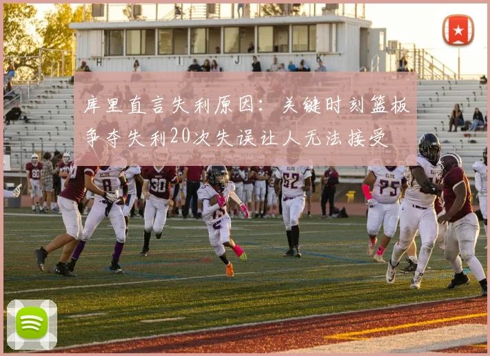 库里直言失利原因：关键时刻篮板争夺失利20次失误让人无法接受