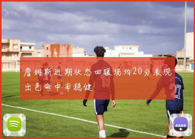 詹姆斯近期状态回暖场均20分表现出色命中率稳健