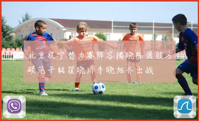 北京辽宁潜力赛阵容揭晓陈盈骏方硕范子铭翟晓川李晓旭齐出战