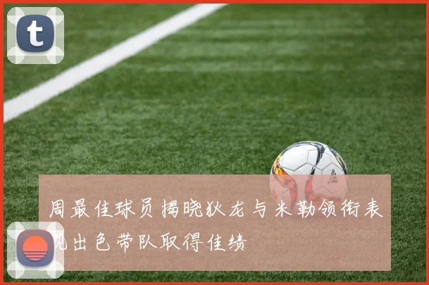 周最佳球员揭晓狄龙与米勒领衔表现出色带队取得佳绩