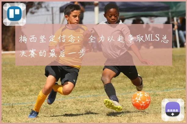 梅西坚定信念：全力以赴争取MLS总决赛的最后一步